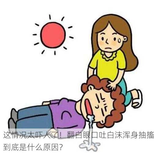 这情况太吓人了！翻白眼口吐白沫浑身抽搐到底是什么原因？