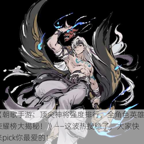 《朝歌手游：顶尖神将强度排行，全角色英雄荣耀榜大揭秘！》——这波热搜稳了，大家快来pick你最爱的！