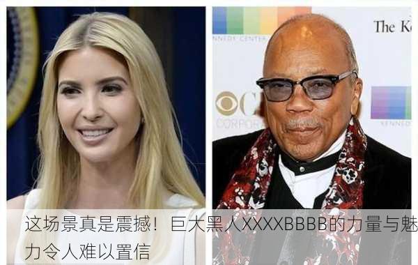 这场景真是震撼！巨大黑人XXXXBBBB的力量与魅力令人难以置信