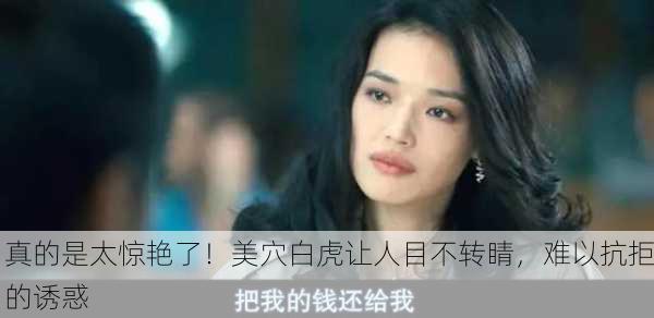 真的是太惊艳了！美穴白虎让人目不转睛，难以抗拒的诱惑