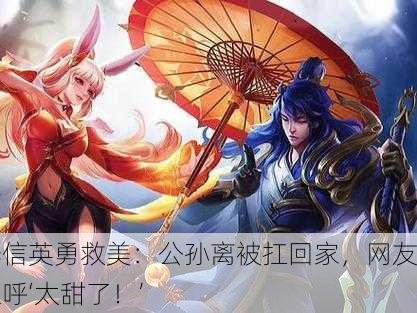 李信英勇救美：公孙离被扛回家，网友直呼‘太甜了！’