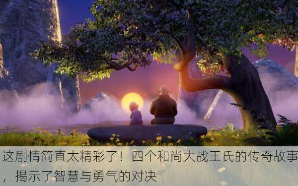 这剧情简直太精彩了！四个和尚大战王氏的传奇故事，揭示了智慧与勇气的对决