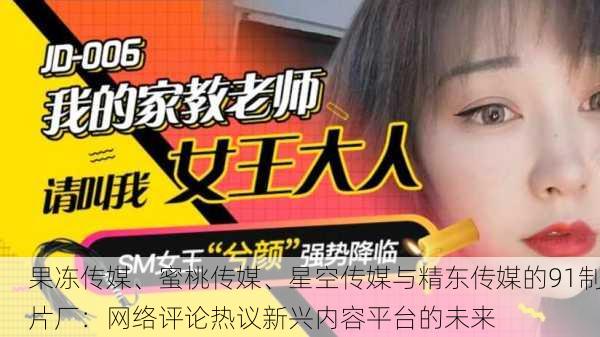 果冻传媒、蜜桃传媒、星空传媒与精东传媒的91制片厂：网络评论热议新兴内容平台的未来