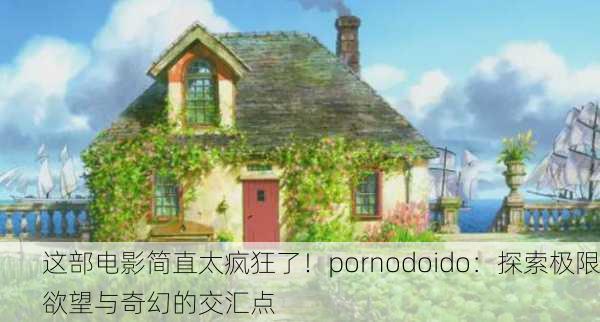 这部电影简直太疯狂了！pornodoido：探索极限欲望与奇幻的交汇点