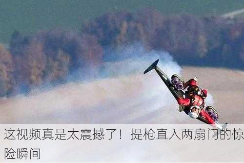 这视频真是太震撼了！提枪直入两扇门的惊险瞬间