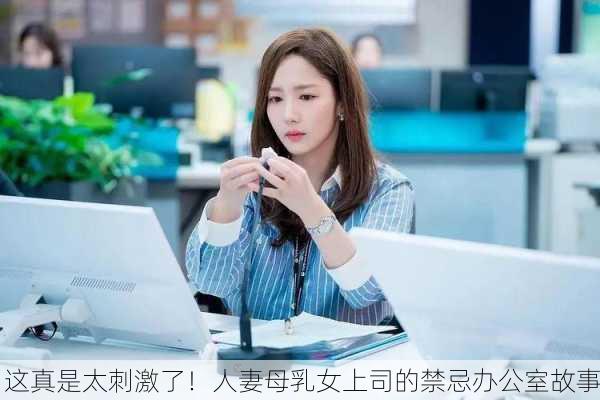 这真是太刺激了！人妻母乳女上司的禁忌办公室故事