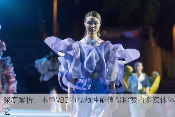 深度解析：本色V80的视频性能值得称赞的多媒体体验