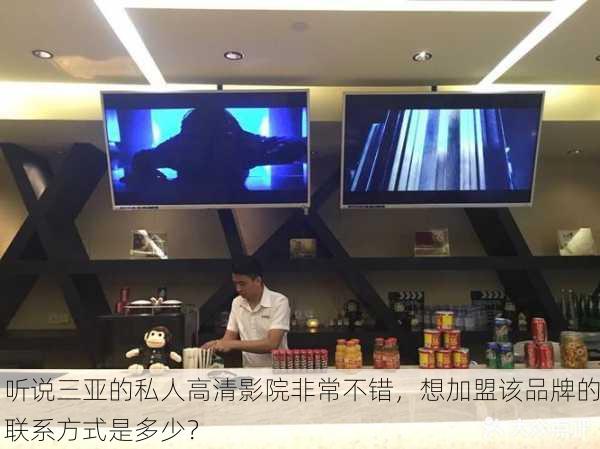 听说三亚的私人高清影院非常不错，想加盟该品牌的联系方式是多少？