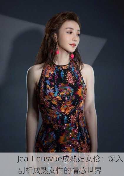 JeaⅠousvue成熟妇女伦：深入剖析成熟女性的情感世界