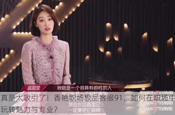 真是太吸引了！香艳职场极品客服91，如何在职场中玩转魅力与专业？