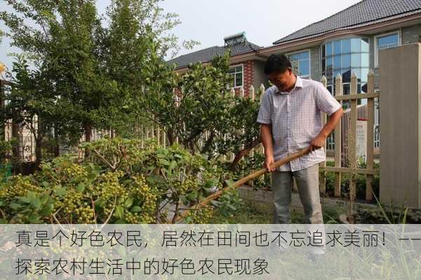 真是个好色农民，居然在田间也不忘追求美丽！——探索农村生活中的好色农民现象