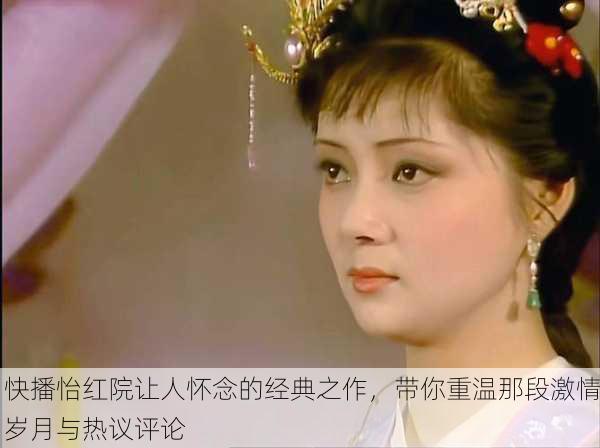 快播怡红院让人怀念的经典之作，带你重温那段激情岁月与热议评论