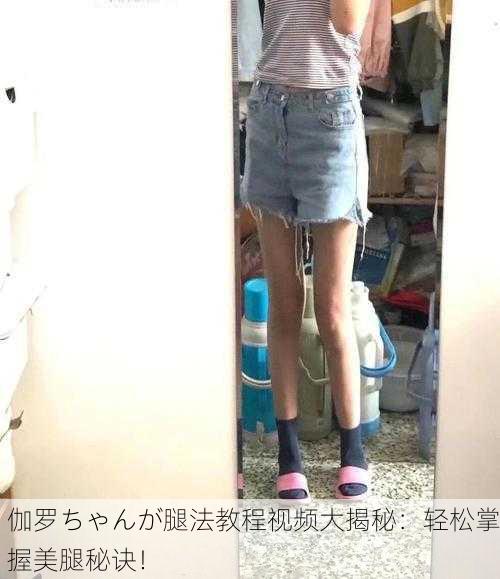 伽罗ちゃんが腿法教程视频大揭秘：轻松掌握美腿秘诀！