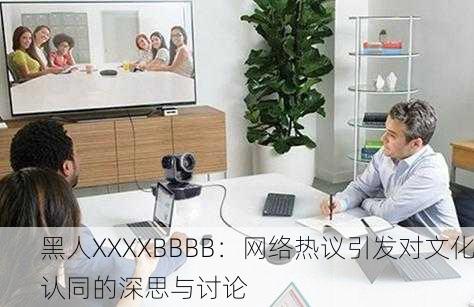 黑人XXXXBBBB：网络热议引发对文化认同的深思与讨论