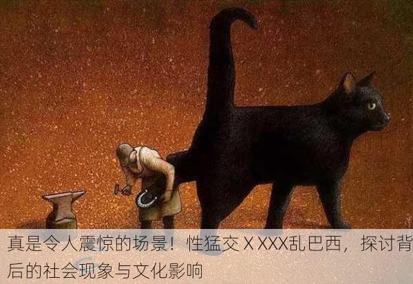 真是令人震惊的场景！性猛交ⅩXXX乱巴西，探讨背后的社会现象与文化影响