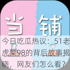 今日吃瓜热议：51老虎菜98的背后故事揭晓，网友们怎么看？