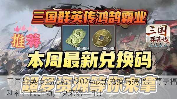 三国群英传鸿鹄霸业2024最新兑换码揭晓：尊享福利礼包限时领，快来薅羊毛！