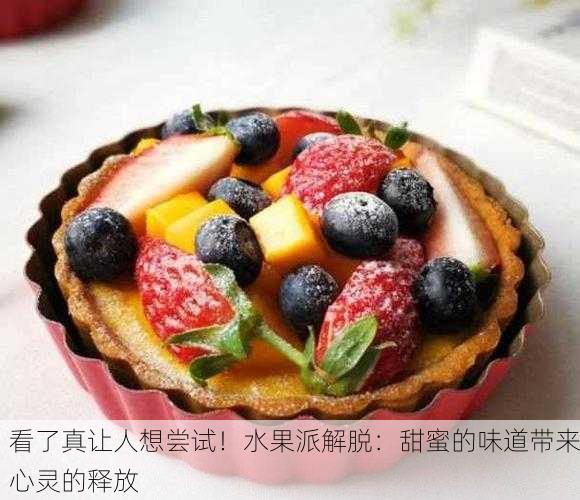 看了真让人想尝试！水果派解脱：甜蜜的味道带来心灵的释放