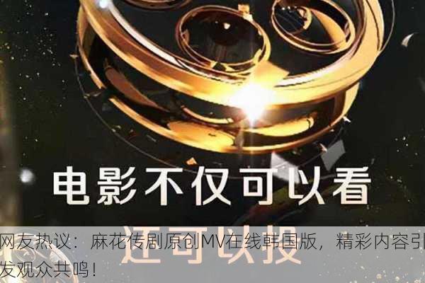 网友热议：麻花传剧原创MV在线韩国版，精彩内容引发观众共鸣！