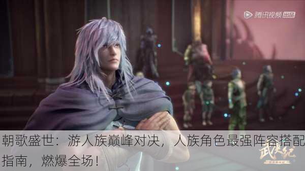 朝歌盛世：游人族巅峰对决，人族角色最强阵容搭配指南，燃爆全场！