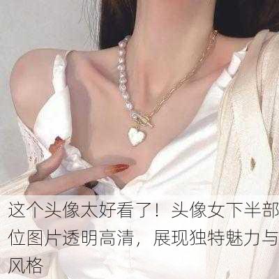 这个头像太好看了！头像女下半部位图片透明高清，展现独特魅力与风格
