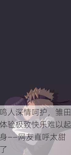 鸣人深情呵护，雏田体验极致快乐难以起身——网友直呼太甜了