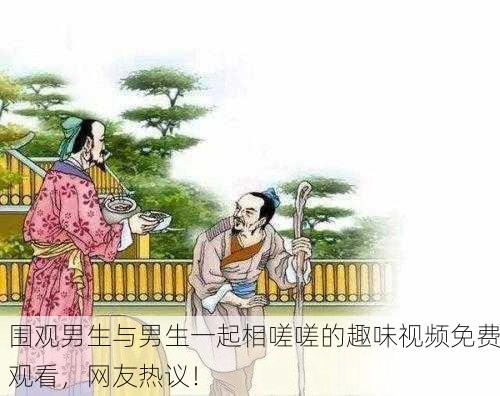 围观男生与男生一起相嗟嗟的趣味视频免费观看，网友热议！