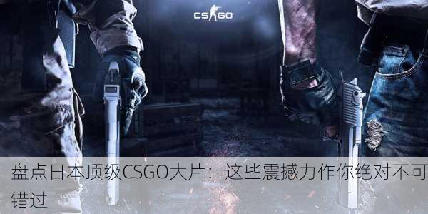 盘点日本顶级CSGO大片：这些震撼力作你绝对不可错过