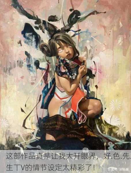 这部作品真是让我大开眼界，好.色.先.生丅∨的情节设定太精彩了！