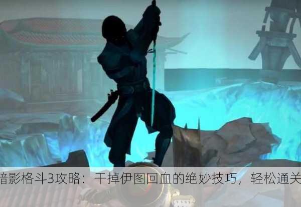 暗影格斗3攻略：干掉伊图回血的绝妙技巧，轻松通关！