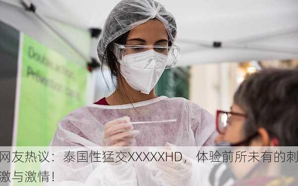 网友热议：泰国性猛交XXXXXHD，体验前所未有的刺激与激情！