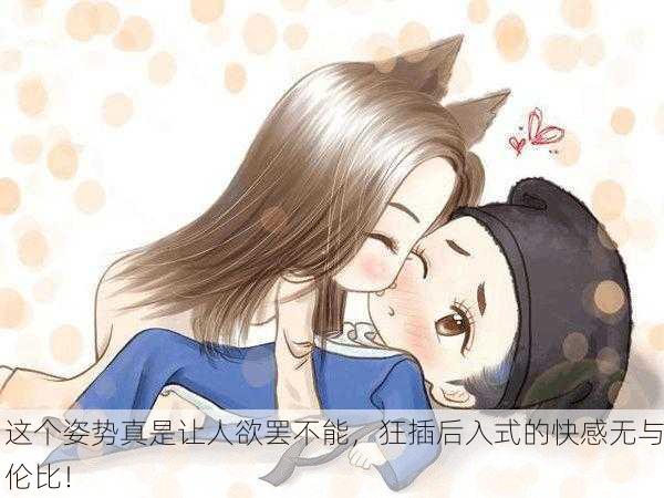 这个姿势真是让人欲罢不能，狂插后入式的快感无与伦比！