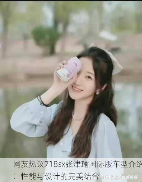 网友热议718sx张津瑜国际版车型介绍：性能与设计的完美结合