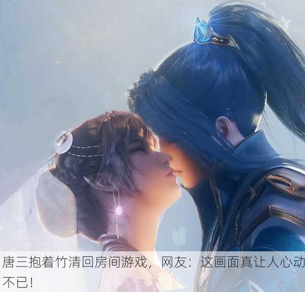 唐三抱着竹清回房间游戏，网友：这画面真让人心动不已！