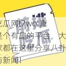 吃瓜网t7wcc真是个有趣的平台，大家都在这里分享八卦与新闻！