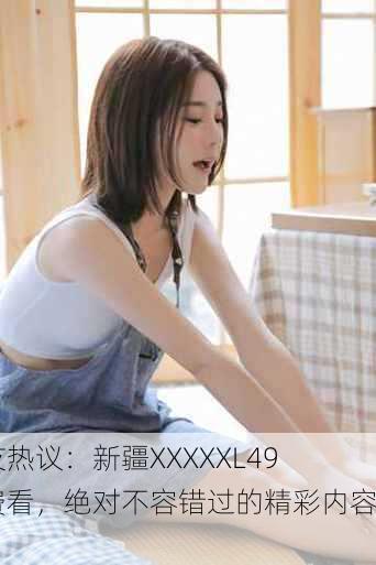 网友热议：新疆XXXXXL49免费看，绝对不容错过的精彩内容！
