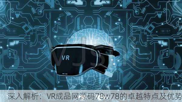 深入解析：VR成品网源码78w78的卓越特点及优势