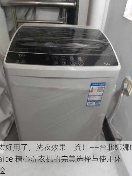 太好用了，洗衣效果一流！——台北娜娜taipei糖心洗衣机的完美选择与使用体验