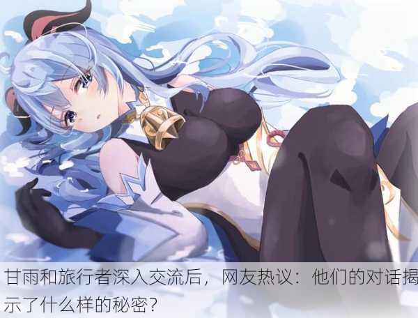甘雨和旅行者深入交流后，网友热议：他们的对话揭示了什么样的秘密？