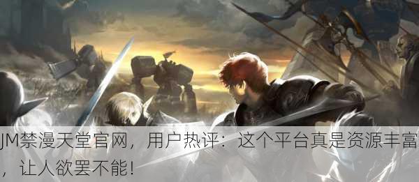 JM禁漫天堂官网，用户热评：这个平台真是资源丰富，让人欲罢不能！