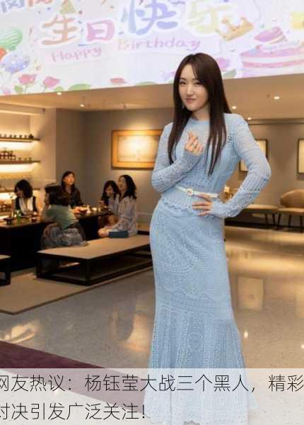 网友热议：杨钰莹大战三个黑人，精彩对决引发广泛关注！