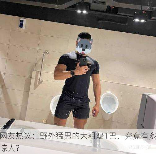 网友热议：野外猛男的大粗鳮1巴，究竟有多惊人？