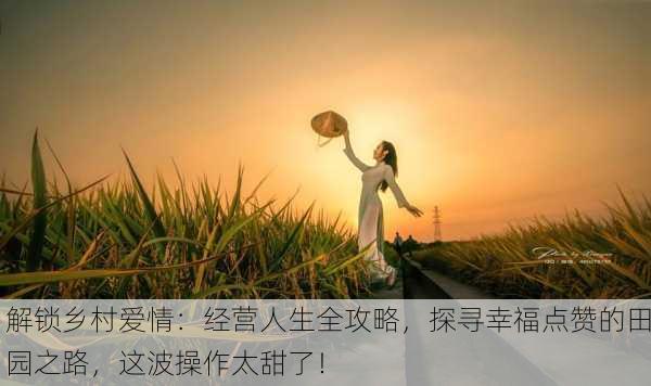 解锁乡村爱情：经营人生全攻略，探寻幸福点赞的田园之路，这波操作太甜了！