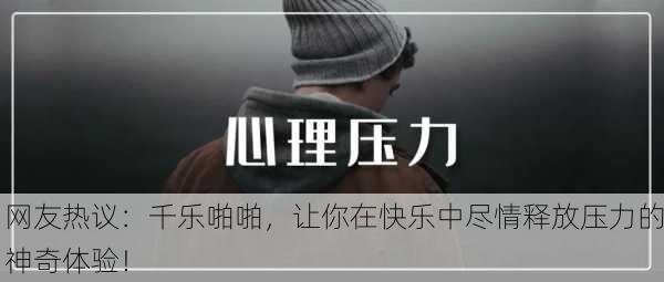 网友热议：千乐啪啪，让你在快乐中尽情释放压力的神奇体验！