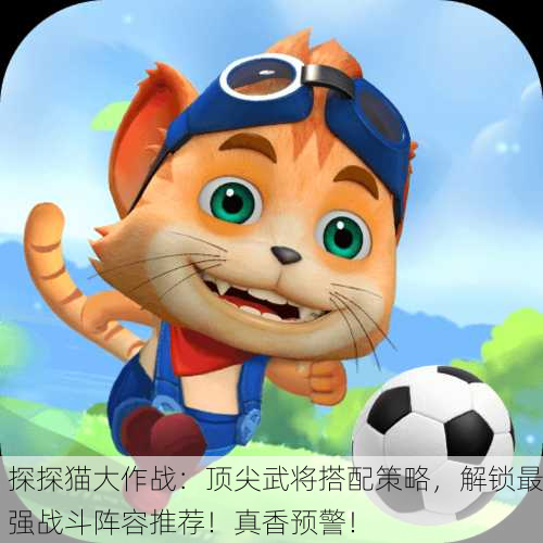 探探猫大作战：顶尖武将搭配策略，解锁最强战斗阵容推荐！真香预警！