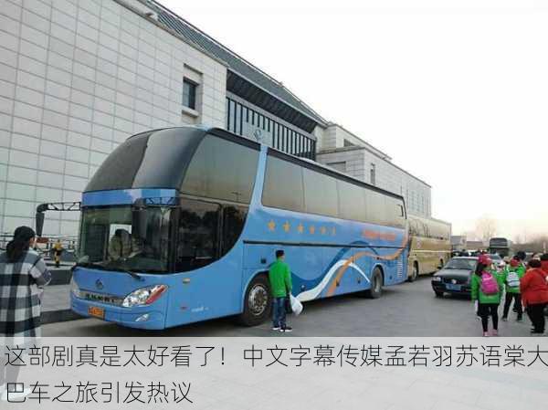 这部剧真是太好看了！中文字幕传媒孟若羽苏语棠大巴车之旅引发热议