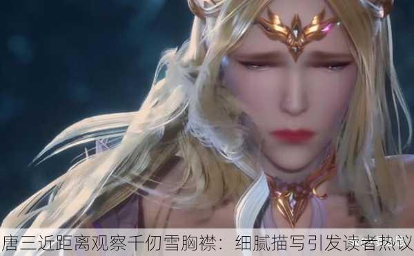 唐三近距离观察千仞雪胸襟：细腻描写引发读者热议