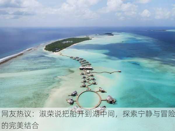 网友热议：淑荣说把船开到湖中间，探索宁静与冒险的完美结合