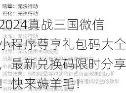 2024真战三国微信小程序尊享礼包码大全，最新兑换码限时分享！快来薅羊毛！