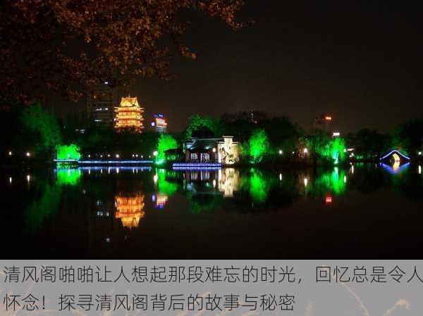 清风阁啪啪让人想起那段难忘的时光，回忆总是令人怀念！探寻清风阁背后的故事与秘密